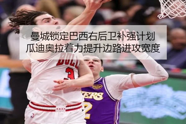 曼城锁定巴西右后卫补强计划 瓜迪奥拉着力提升边路进攻宽度