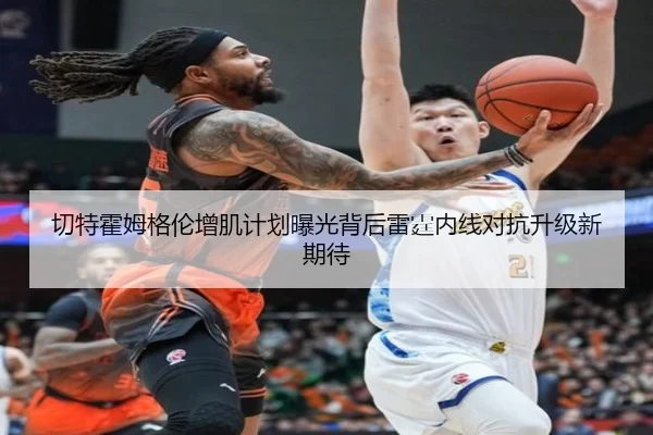 切特霍姆格伦增肌计划曝光背后雷霆内线对抗升级新期待