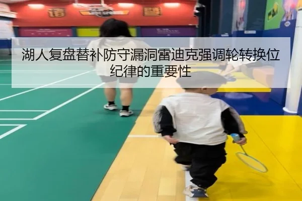 湖人复盘替补防守漏洞雷迪克强调轮转换位纪律的重要性